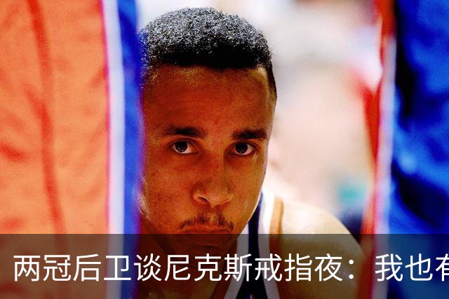 两冠后卫谈尼克斯戒指夜：我也有过被搅局的经历
